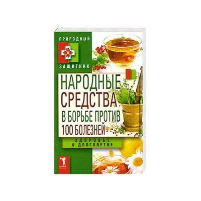 Народные средства в борьбе против 100 болезней. Здоровье и долголетие