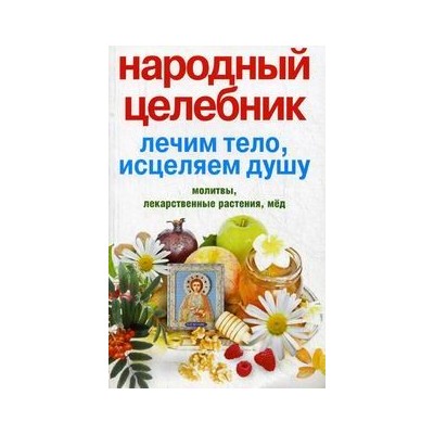 Народный целебник. Лечим тело, исцеляем