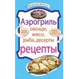 Аэрогриль. Овощи. Мясо. Рыба. Десерты. Рецепты