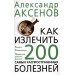 Как излечить 200 самых распространенных болезней