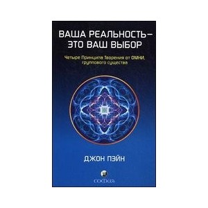 Ваша реальность - это ваш выбор: Четыре Принципа творения от ОМНИ, группового существа