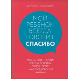 Мой ребенок всегда говорит "спасибо". Игры, занятия и другие веселые способы помочь детям научиться хорошим манерам