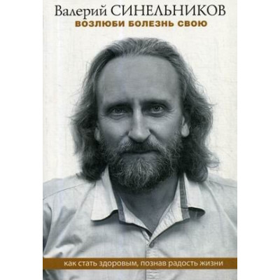 Возлюби болезнь свою. Как стать здоровым, познав радость жизни
