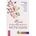 Как оставаться молодым. Настольная книга для желающих сохранить радость жизни в любом возрасте