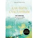 Как быть счастливым. 128 советов, как жить в любви и гармонии