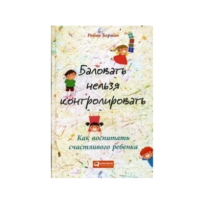 Баловать нельзя контролировать: Как воспитать счастливого ребенка