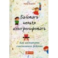 Баловать нельзя контролировать: Как воспитать счастливого ребенка