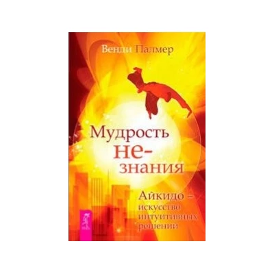 Мудрость не-знания. Айкидо - искусство интуитивных решений