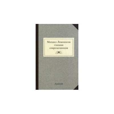 Михаил Ломоносов глазами современников. Документы, письма, записки, статьи, эпитафии и панегирики, надписи