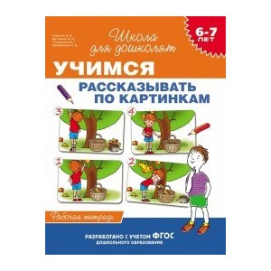 Учимся рассказывать по картинкам. Рабочая тетрадь. 6-7 лет. ФГОС