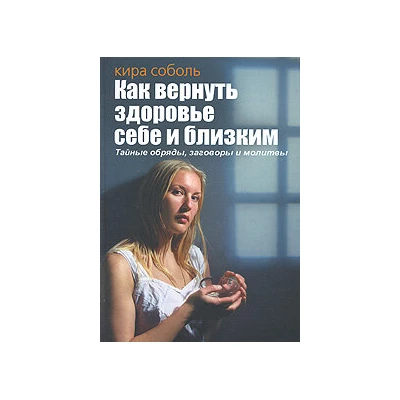 Как вернуть здоровье себе и близким. Тайные обряды, заговоры и молитвы