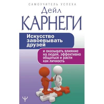 Искусство завоевывать друзей и оказывать влияние на людей, эффективно общаться и расти как личность