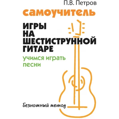 Самоучитель игры на шестиструнной гитаре: учимся играть песни: безнотный метод