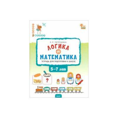 Логика и математика. Тетрадь для подготовки к школе детей 5-7 лет