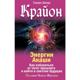 Крайон. Энергии Акаши. Как избавиться от тягот прошлого и войти в светлое будущее