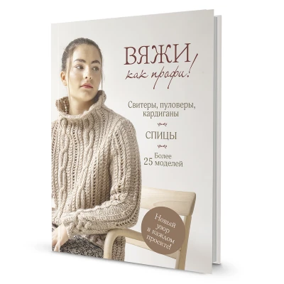 Вяжи как профи! Свитеры, пуловеры, кардиганы: более 25 моделей. Спицы