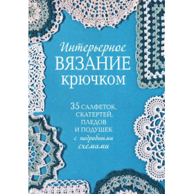Интерьерное вязание крючком. 35 салфеток, скатертей, пледов и подушек с подробными схемами