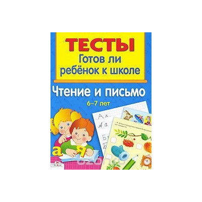 Чтение и письмо. 6-7 лет. Тесты : готов ли ребёнок к школе