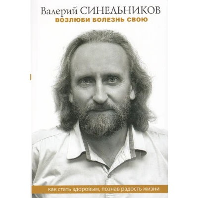 Возлюби болезнь свою. Как стать здоровым, познав радость жизни