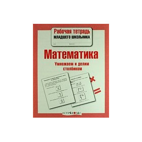 Математика. Умножаем и делим столбиком. Рабочая тетрадь