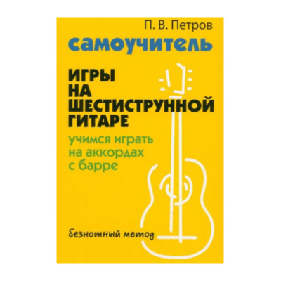 Самоучитель игры на шестиструнной гитаре: учимся играть на аккордах с барре: безнотный метод