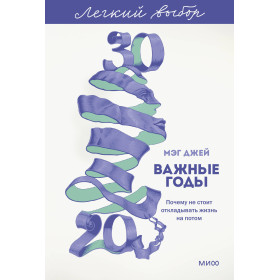 Важные годы. Почему не стоит откладывать жизнь на потом. Легкий выбор