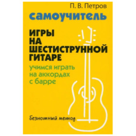 Самоучитель игры на шестиструнной гитаре: учимся играть на аккордах с барре: безнотный метод