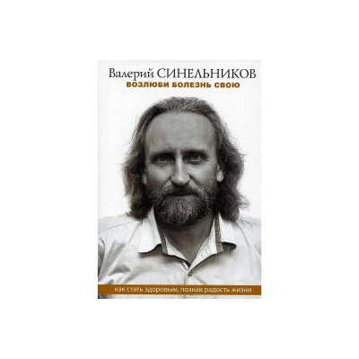 Возлюби болезнь свою. Как стать здоровым, познав радость жизни
