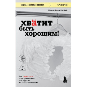 Хватит быть хорошим! Как перестать подстраиваться под других и стать счастливым