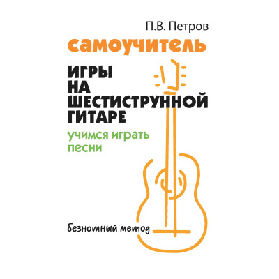 Самоучитель игры на шестиструнной гитаре:учимся играть песни:безнот.метод